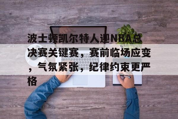 开云APP下载-关于波士顿凯尔特人迎NBA总决赛关键赛，赛前临场应变，气氛紧张，纪律约束更严格的信息