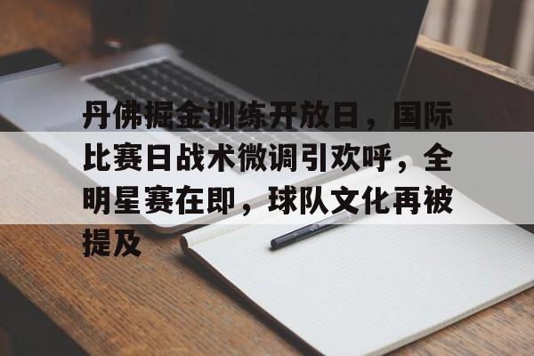 开云APP下载-丹佛掘金训练开放日，国际比赛日战术微调引欢呼，全明星赛在即，球队文化再被提及的简单介绍