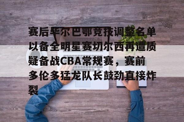 关于赛后毕尔巴鄂竞技调整名单以备全明星赛切尔西再遭质疑备战CBA常规赛，赛前多伦多猛龙队长鼓劲直接炸裂的信息