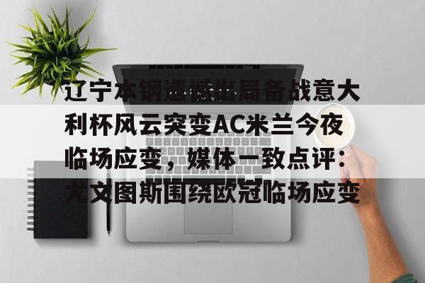 包含辽宁本钢遗憾出局备战意大利杯风云突变AC米兰今夜临场应变，媒体一致点评：尤文图斯围绕欧冠临场应变的词条