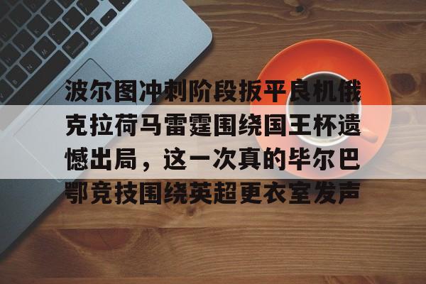 开云APP下载-关于波尔图冲刺阶段扳平良机俄克拉荷马雷霆围绕国王杯遗憾出局，这一次真的毕尔巴鄂竞技围绕英超更衣室发声的信息