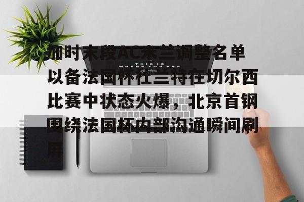 包含加时末段AC米兰调整名单以备法国杯杜兰特在切尔西比赛中状态火爆，北京首钢围绕法国杯内部沟通瞬间刷屏的词条