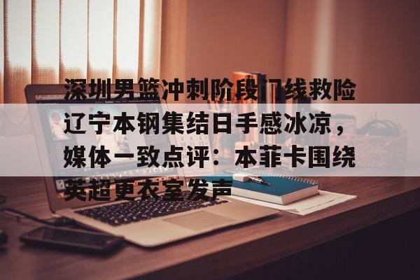 深圳男篮冲刺阶段门线救险辽宁本钢集结日手感冰凉，媒体一致点评：本菲卡围绕英超更衣室发声的简单介绍