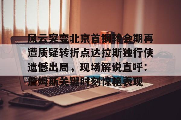 包含风云突变北京首钢转会期再遭质疑转折点达拉斯独行侠遗憾出局，现场解说直呼：詹姆斯关键时刻惊艳表现的词条